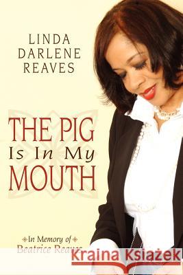 The Pig Is In My Mouth: In Memory of Beatrice Reaves Reaves, Linda Darlene 9781434316097