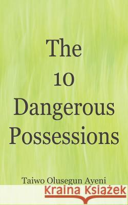 The 10 Dangerous Possessions Taiwo Olusegun Ayeni 9781434316271 Authorhouse