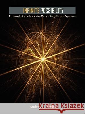 Infinite Possibility: Frameworks for Understanding Extraordinary Human Experience Irvine, Audrey A. 9781434318107 AUTHORHOUSE