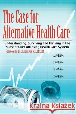 The Case For Alternative Healthcare: Understanding, Surviving and Thriving in the Midst of Our Collapsing Health Care System Ockler P. T., Thomas K. 9781434318848 Authorhouse