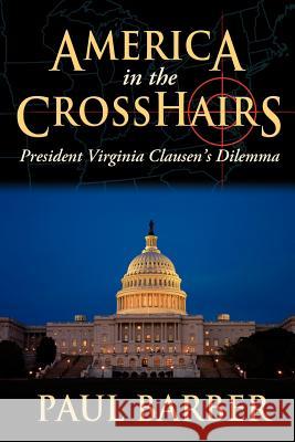 America in the CrossHairs: President Virginia Clausen's Dilemma Barber, Paul 9781434321602