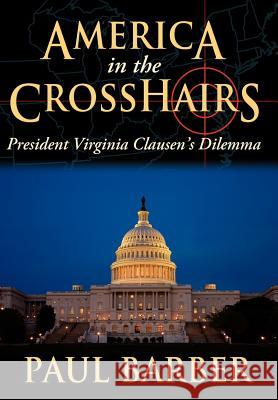 America in the CrossHairs: President Virginia Clausen's Dilemma Barber, Paul 9781434321619