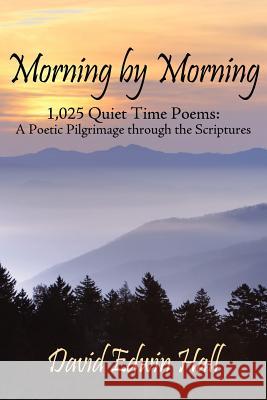 Morning by Morning: 1,025 Quiet Time Poems: A Poetic Pilgrimage through the Scriptures Hall, David Edwin 9781434323736