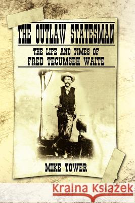 The Outlaw Statesman: The Life and Times of Fred Tecumseh Waite Tower, Mike 9781434329585 Authorhouse