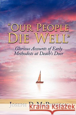 Our People Die Well: Glorious Accounts of Early Methodists at Death's Door McPherson, Joseph D. 9781434329813