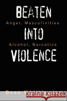 Beaten Into Violence: Anger, Masculinities, Alcohol, Narcotics Whittington, Dean 9781434331182