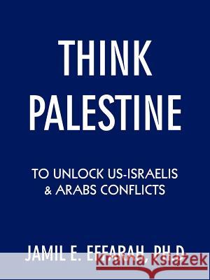 Think Palestine to Unlock Us-Israelis and Arabs Conflicts Effarah Ph. D., Jamil E. 9781434332523