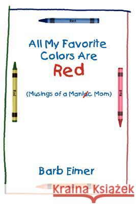 All My Favorite Colors Are Red: Musings of a Maniac Mom Eimer, Barb 9781434332868