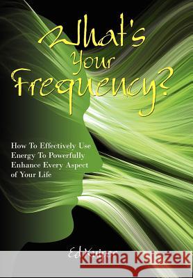 What's Your Frequency?: How To Effectively Use Energy To Powerfully Enhance Every Aspect of Your Life Kuiper, Ed 9781434334114