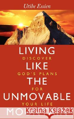Living Like the Unmovable Mountain: Discover God's Plans for Your Life Essien, Utibe 9781434336965 Authorhouse