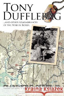 Tony Dufflebag ...and Other Remembrances of the War in Korea: A Soldier's Story Oliver, Clarence G., Jr. 9781434337368 Authorhouse