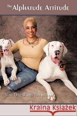 The Alphatude Attitude: Your Dog Wants You to Lead! Moore, Ami 9781434338631 Authorhouse