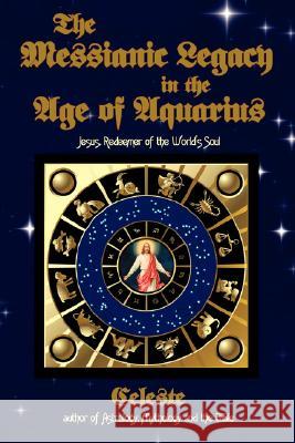 The Messianic Legacy in the Age of Aquarius: Jesus, Redeemer of the World's Soul Celeste 9781434340047