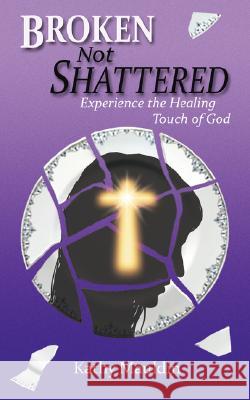 Broken Not Shattered: Experience the Healing Touch of God Mauldin, Kathy 9781434340191