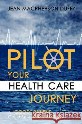 Pilot Your Health Care Journey: A 'Good' Patient' Could Be a Dead Patient Duffy, Jean MacPherson 9781434343185 Authorhouse