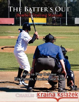 The Batter's Out (Baseball Training Manual) : How to Play Defense: For Parents, Coaches, and Kids Charles R. Sledg 9781434343642 