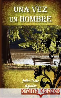 una vez un hombre Aguilar, Julio Cesar 9781434343864 Authorhouse