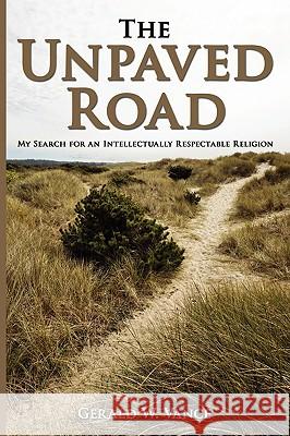 The Unpaved Road: My Search for an Intellectually Respectable Religion Gerald W. Vance, A. B. A. M. 9781434348586