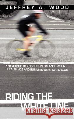 Riding the White Line: A struggle to keep life in balance when health, job and business were taken away Wood, Jeffrey A. 9781434349682