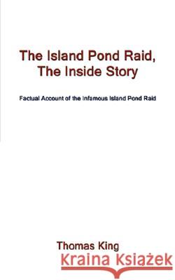 The Island Pond Raid, the Inside Story: Factual Account of the Infamous Island Pond Raid King, Thomas 9781434351333
