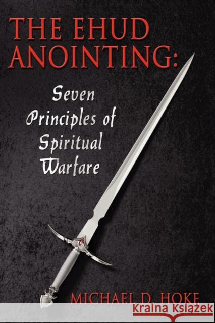 The Ehud Anointing: Seven Principles of Spiritual Warfare Hoke, Michael D. 9781434351487 Authorhouse