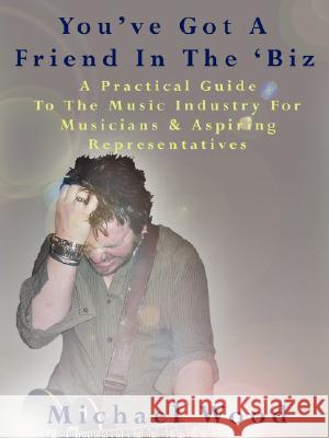 You've Got a Friend in the 'Biz: A Practical Guide to the Music Industry for Musicians & Aspiring Representatives Wood, Michael 9781434352026 Authorhouse