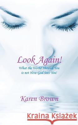 Look Again!: What the World Showed You Is Not How God Sees You! Brown, Karen 9781434353870 Authorhouse