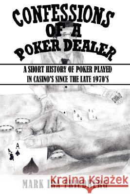 Confessions of a Poker Dealer: A Short History of Poker Played in Casino's Since the Late 1970's Friedberg, Mark Ira 9781434353962 Authorhouse