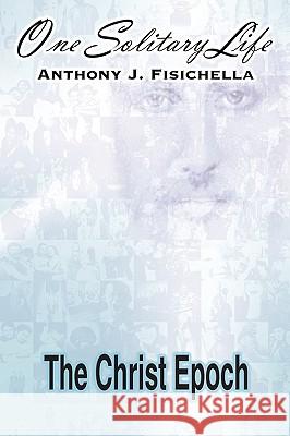 One Solitary Life: Book III - The Christ Epoch Fisichella, Anthony J. 9781434354136 AUTHORHOUSE