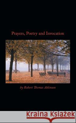 Prayers, Poetry and Invocation Robert Thomas Atkinson 9781434358066 Authorhouse