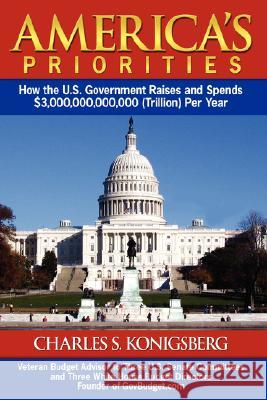 America's Priorities: How the U.S. Government Raises and Spends $3,000,000,000,000 (Trillion Per Year Konigsberg, Charles 9781434360120 Authorhouse