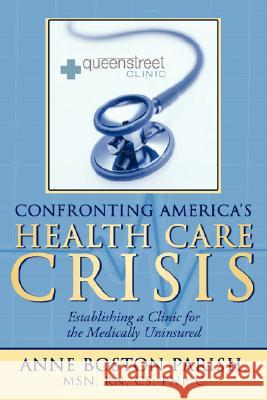 Confronting America's Health Care Crisis: Establishing a Clinic for the Medically Uninsured Parish, Anne Boston 9781434360168 Authorhouse