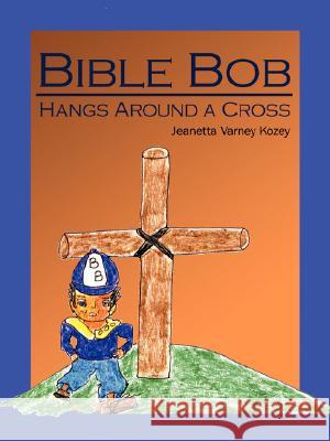 Bible Bob Hangs Around a Cross Jeanetta Varney Kozey 9781434361042