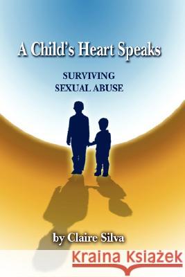 A Child's Heart Speaks: Surviving Sexual Abuse Silva, Claire 9781434362209 Authorhouse