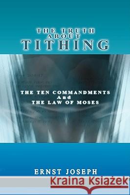 The Truth About Tithing: The Ten Commandments and the Law of Moses Joseph, Ernst 9781434362698