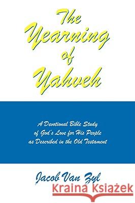 The Yearning of Yahveh: A Devotional Bible Study of God's Love for His People as Described in the Old Testament Van Zyl, Jacob 9781434363985 AUTHORHOUSE