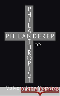 Philanderer to Philanthropist Melvern John Wilt 9781434364661