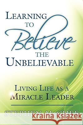 Learning to Believe the Unbelievable: Living Life as a Miracle Leader McGhee, Stephen 9781434366412