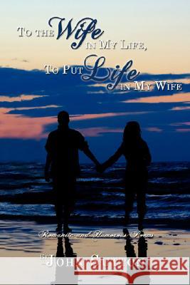 To the Wife in My Life, to Put Life in My Wife: Romantic and Humorous Poems Sutton, John 9781434367716