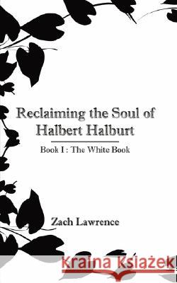 Reclaiming the Soul of Halbert Halburt: Book I: The White Book Lawrence, Zach 9781434368829 Authorhouse