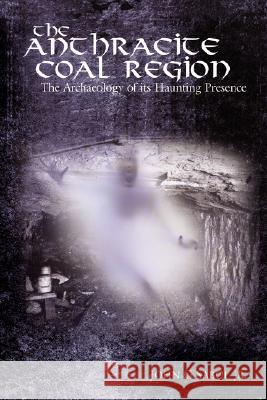 The Anthracite Coal Region: The Archaeology of its Haunting Presence Sabol, John G., Jr. 9781434368966 Authorhouse