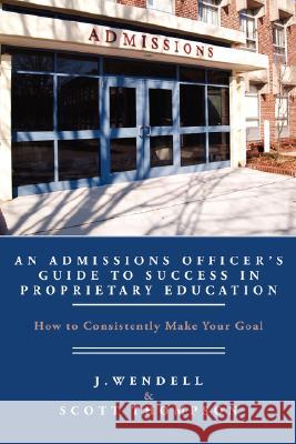 An Admissions Officer's Guide to Success in Proprietary Education: How to Consistently Make Your Goal Wendell, J. 9781434369406