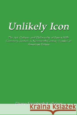 Unlikely Icon: The Art, Culture, and Philosophy of Forest Hills Cemetery, Boston: A Nineteenth Century Symbol of American Values Kelleher, Diane Elizabeth 9781434369673