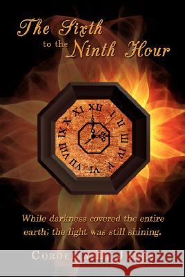 The Sixth to the Ninth Hour: While darkness covered the entire earth; the light was still shining. Jones, Cordelia L. 9781434369864 Authorhouse