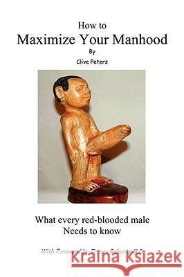 How to Maximize Your Manhood: What Every Red-Blooded Male Needs to Know Clive Peters 9781434371515 AUTHORHOUSE