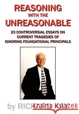 Reasoning with the Unreasonable: 23 Controversial Essays on Current Tragedies of Ignoring Foundational Principals Kay, Richard 9781434371584 Authorhouse