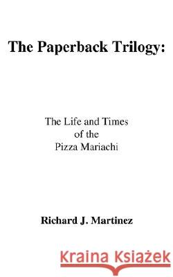 The Paperback Trilogy: : The Life and Times of the Pizza Mariachi Martinez, Richard J. 9781434371997