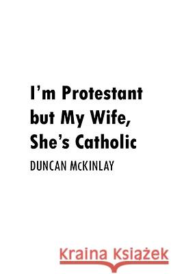 I'm Protestant But My Wife, She's Catholic Duncan McKinlay 9781434372697