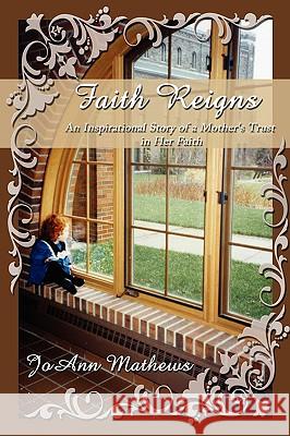 Faith Reigns: An Inspirational Story of a Mother's Trust in Her Faith Mathews, Joann 9781434373601