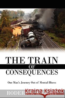 The Train of Consequences: One Man's Journey Out of Mental Illness Knight, Roderick 9781434374431